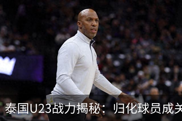 泰国U23战力揭秘：归化球员成关键 U23国足需谨慎应对