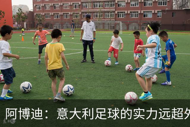 阿博迪：意大利足球的实力远超外界印象